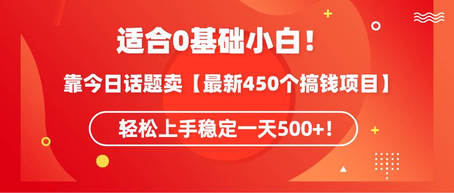 适合0基础小白！靠今日话题卖【最新450个搞钱方法】轻松上手稳定一天500+！-小白资源网