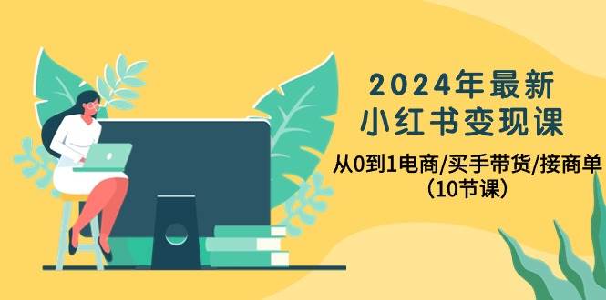 2024年最新小红书变现课，从0到1电商/买手带货/接商单（10节课）-小白资源网