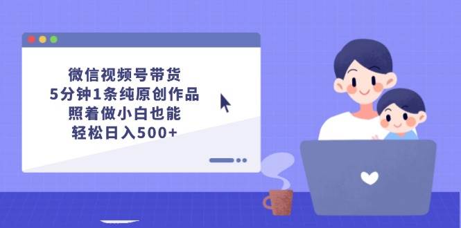微信视频号带货，5分钟1条纯原创作品，照着做小白也能轻松日入500+-小白资源网
