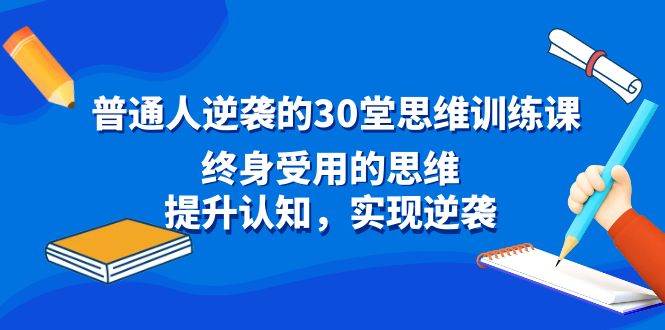 普通人逆袭的30堂思维训练课,终身受用的思维,提升认知,实现逆袭-小白资源网