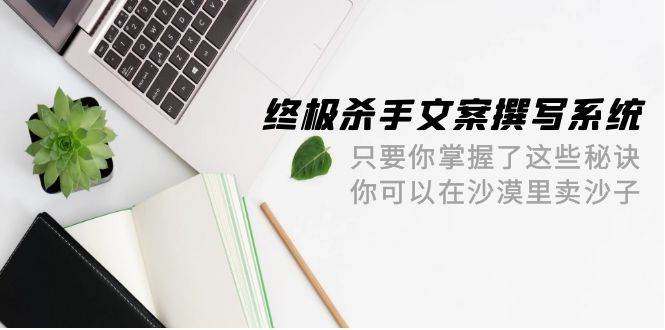 终极 杀手文案-撰写系统 只要你掌握了这些秘诀 你可以在沙漠里卖沙子-42节-小白资源网