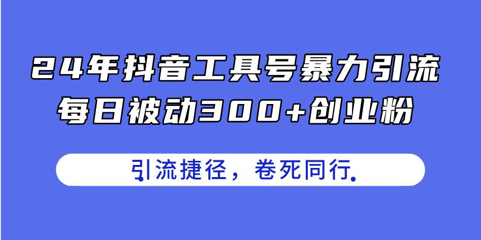 24年抖音工具号暴力引流，每日被动300+创业粉，创业粉捷径，卷死同行-小白资源网
