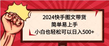 2024快手图文带货，简单易上手，小白也轻松可以日入500+-小白资源网
