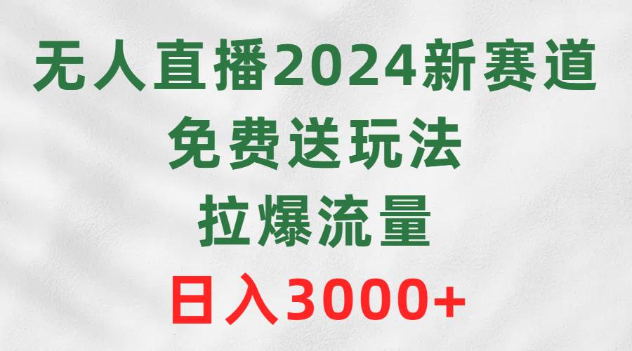 无人直播2024新赛道，免费送玩法，拉爆流量，日入3000+-小白资源网