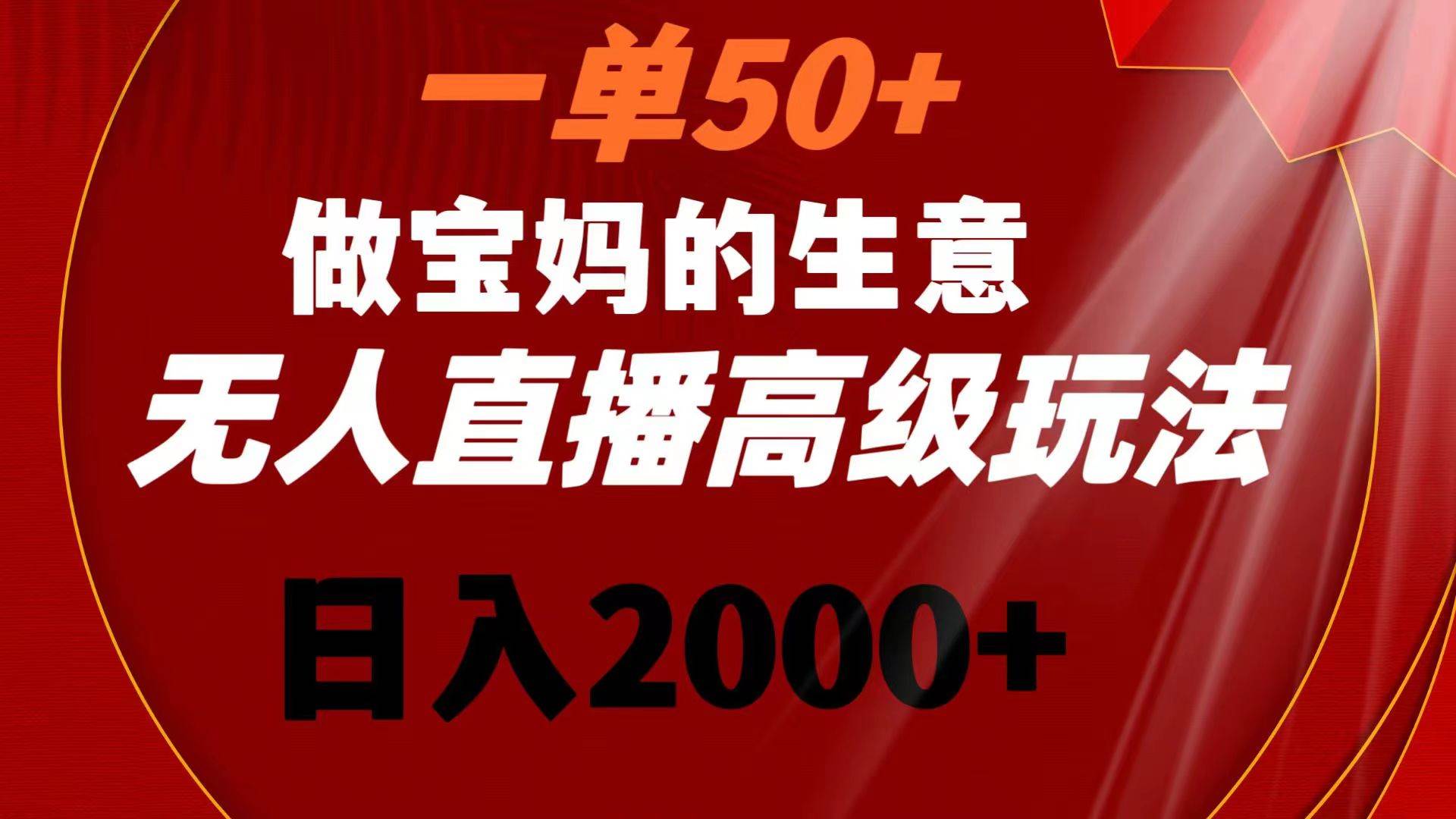 一单50+做宝妈的生意 无人直播高级玩法 日入2000+-小白资源网
