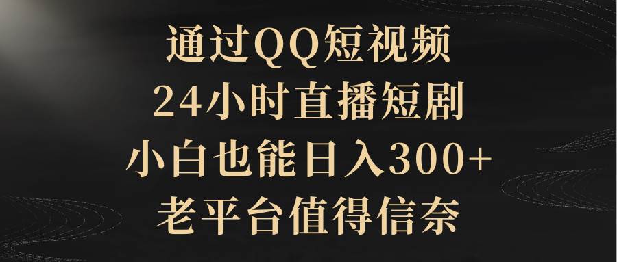 通过QQ短视频、24小时直播短剧，小白也能日入300+，老平台值得信赖-小白资源网