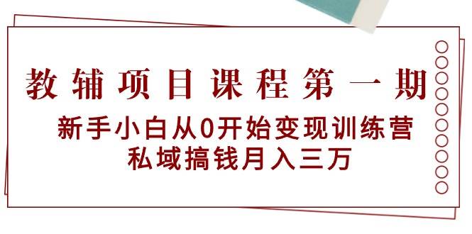 教辅项目课程第一期：新手小白从0开始变现训练营  私域搞钱月入三万-小白资源网