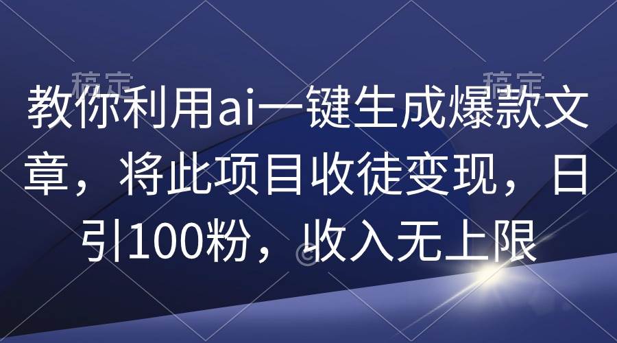 教你利用ai一键生成爆款文章，将此项目收徒变现，日引100粉，收入无上限-小白资源网