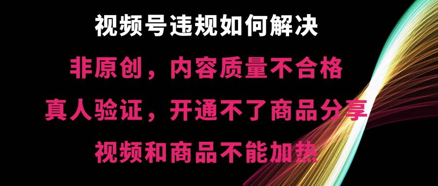 视频号【非原创，内容质量不合格，真人验证，开通不了商品分享功能，视频和商品不能加热】违规如何解决-小白资源网