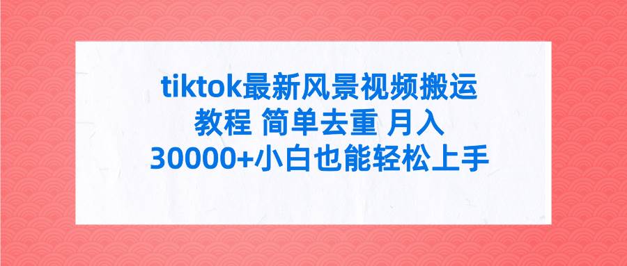 tiktok最新风景视频搬运教程 简单去重 月入30000+附全套工具-小白资源网