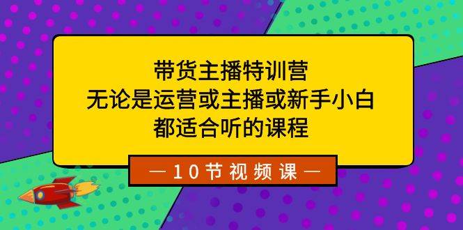 带货主播特训营：无论是运营或主播或新手小白，都适合听的课程-小白资源网