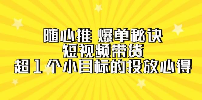 随心推 爆单秘诀，短视频带货-超1个小目标的投放心得（7节视频课）-小白资源网