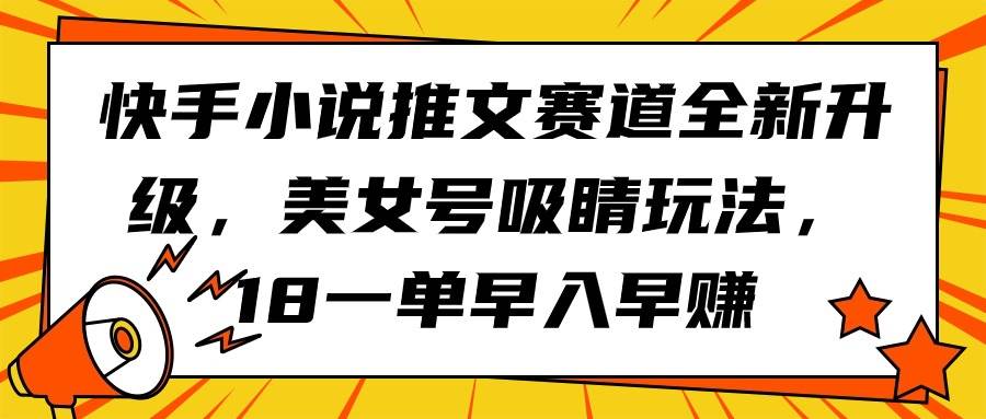 快手小说推文赛道全新升级，美女号吸睛玩法，18一单早入早赚-小白资源网
