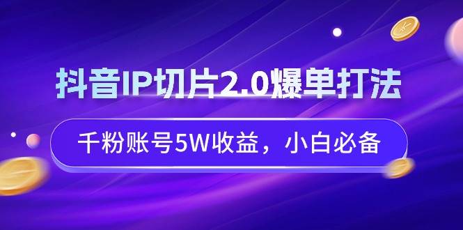 抖音IP切片2.0爆单打法，千粉账号5W收益，小白必备-小白资源网