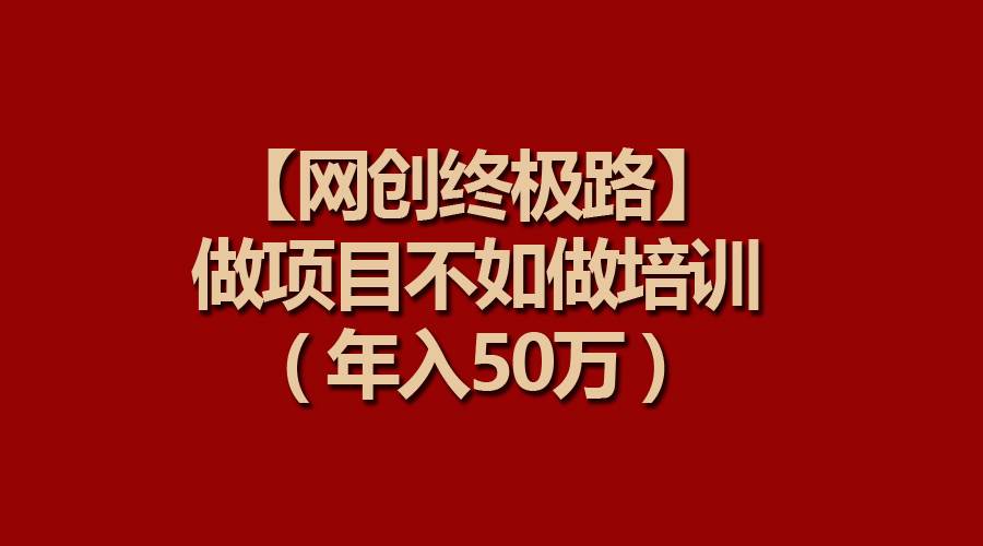 【网创终极路】做项目不如做项目培训，年入50万-小白资源网