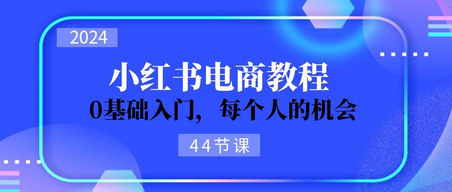 2024从0-1学习小红书电商，0基础入门，每个人的机会（44节）-小白资源网