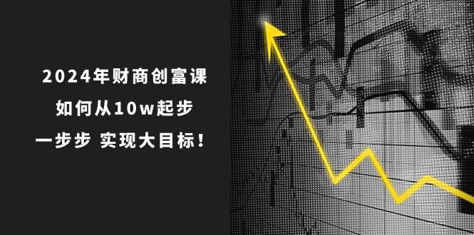 2024年 财商-创富课：如何从10w起步，一步步 实现大目标！-小白资源网