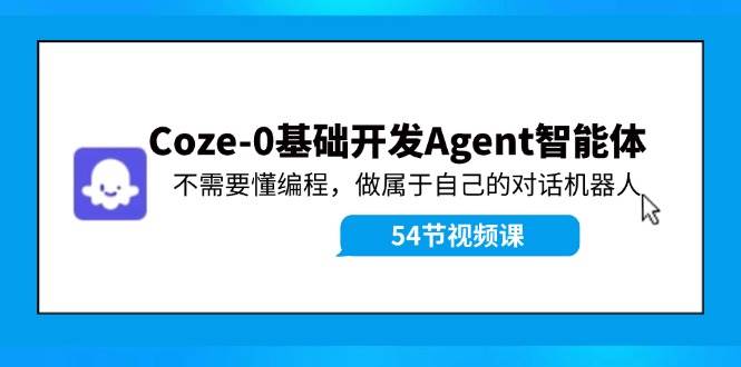 Coze-0基础开发 Agent智能体教程:不需要懂编程,做属于自己的对话机器人-小白资源网