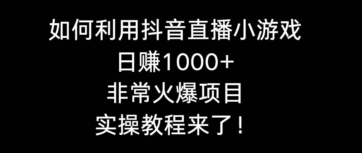 如何利用抖音直播小游戏日赚1000+，非常火爆项目，实操教程来了！-小白资源网