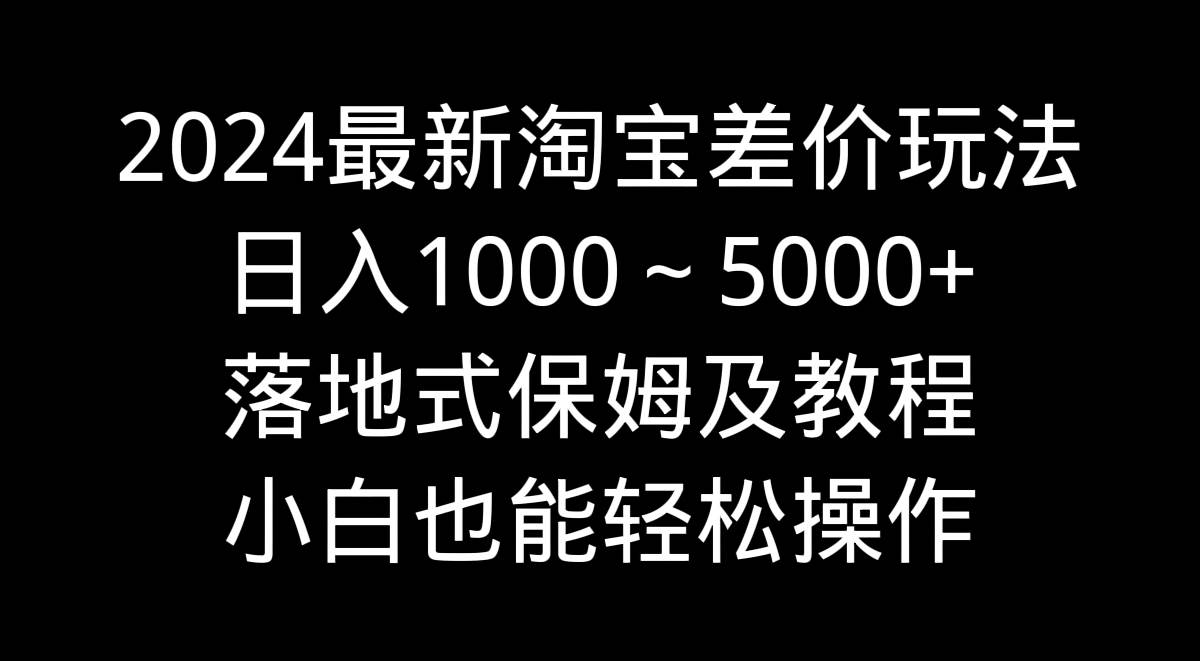 2024最新淘宝差价玩法，日入1000～5000+落地式保姆及教程 小白也能轻松操作-小白资源网