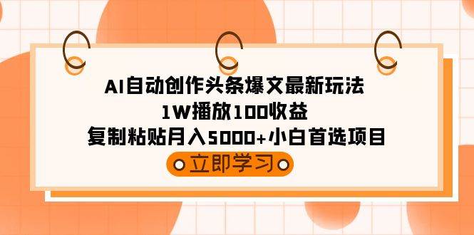 AI自动创作头条爆文最新玩法 1W播放100收益 复制粘贴月入5000+小白首选项目-小白资源网