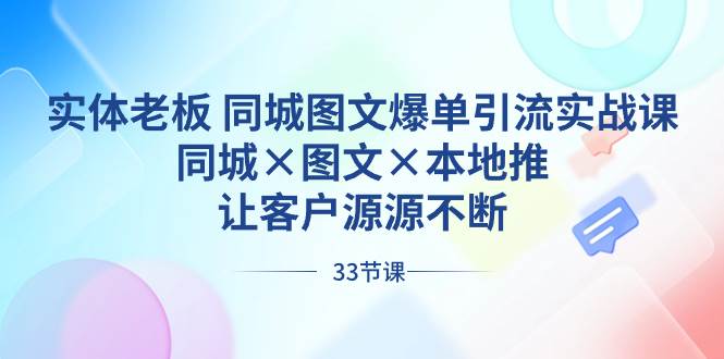 实体老板 同城图文爆单引流实战课，同城×图文×本地推，让客户源源不断-小白资源网