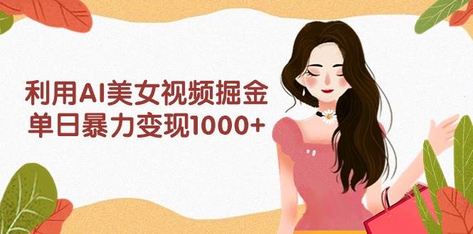 利用AI美女视频掘金，单日暴力变现1000+，多平台高收益，小白跟着干就完…-小白资源网