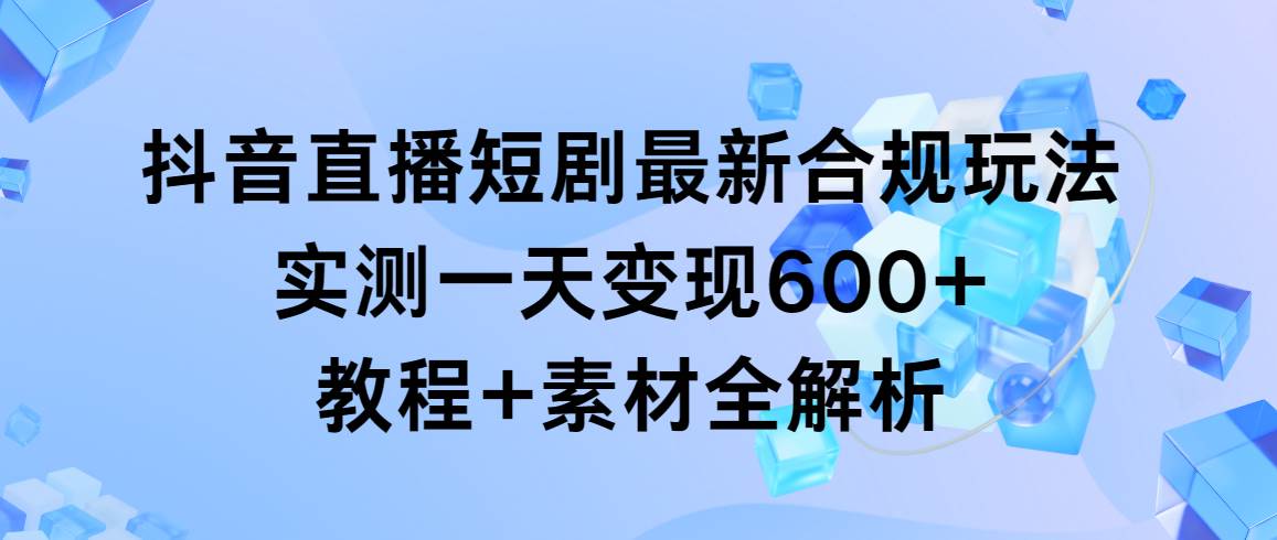 抖音直播短剧最新合规玩法，实测一天变现600+，教程+素材全解析-小白资源网