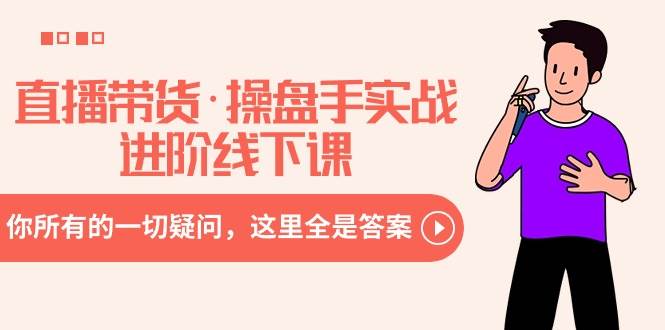 直播带货·操盘手实战进阶线下课：你所有的一切疑问，这里全是答案-小白资源网