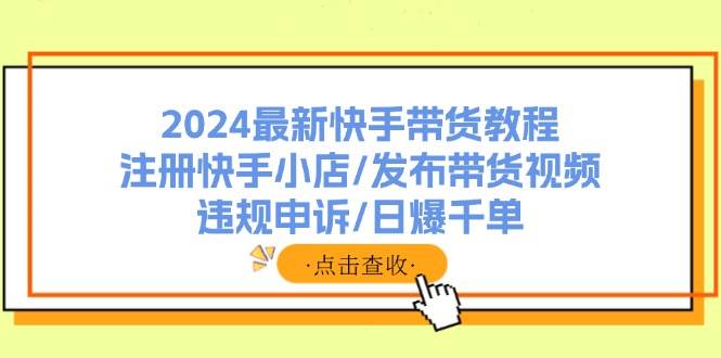 2024最新快手带货教程：注册快手小店/发布带货视频/违规申诉/日爆千单-小白资源网