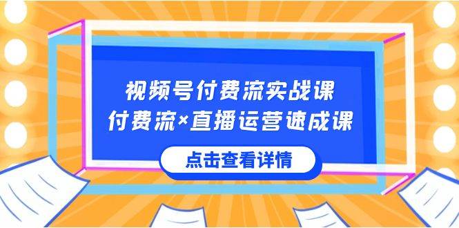 视频号付费流实战课，付费流×直播运营速成课，让你快速掌握视频号核心运..-小白资源网