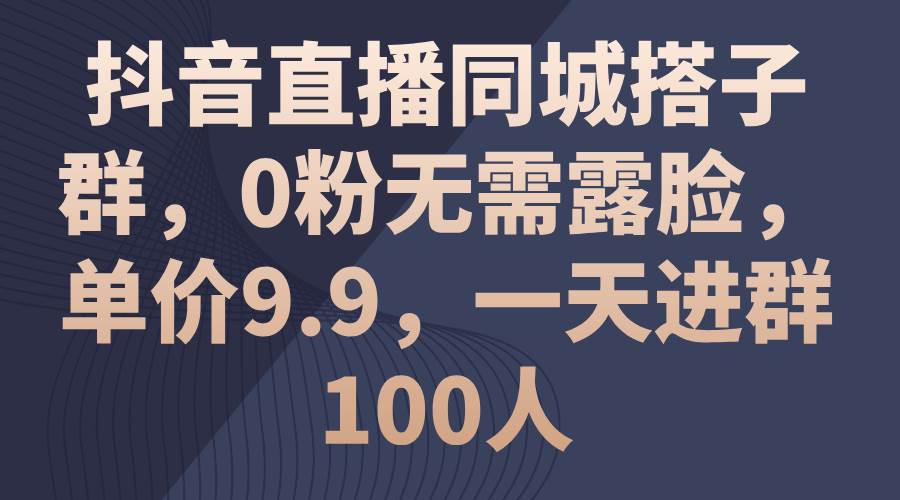 抖音直播同城搭子群，0粉无需露脸，单价9.9，一天进群100人-小白资源网