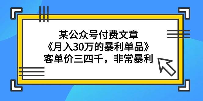 某公众号付费文章《月入30万的暴利单品》客单价三四千，非常暴利-小白资源网