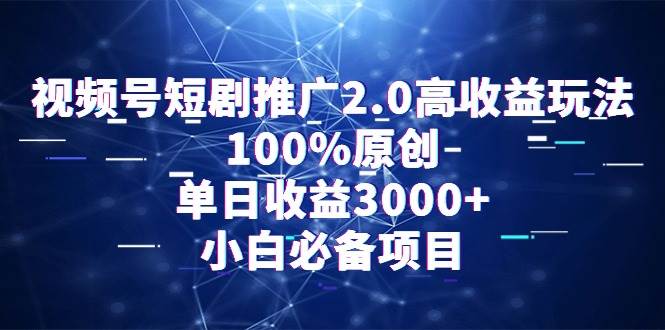 视频号短剧推广2.0高收益玩法，100%原创，单日收益3000+，小白必备项目-小白资源网