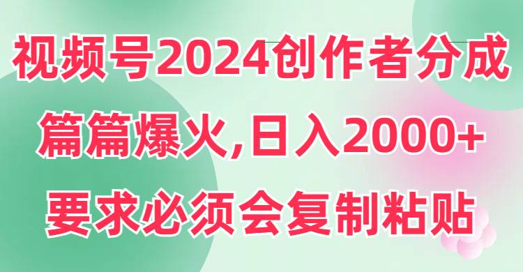 视频号2024创作者分成，片片爆火，要求必须会复制粘贴，日入2000+-小白资源网