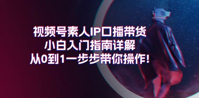 视频号素人IP口播带货小白入门指南详解，从0到1一步步带你操作!-小白资源网