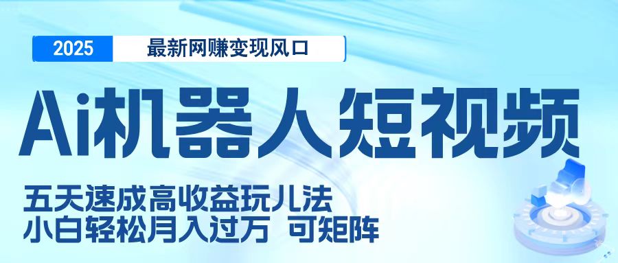 二零二五最新网赚变现风口，Ai 机器人短视频，五天速成高收益玩儿法，小白轻松月入过万，可矩阵-小白资源网