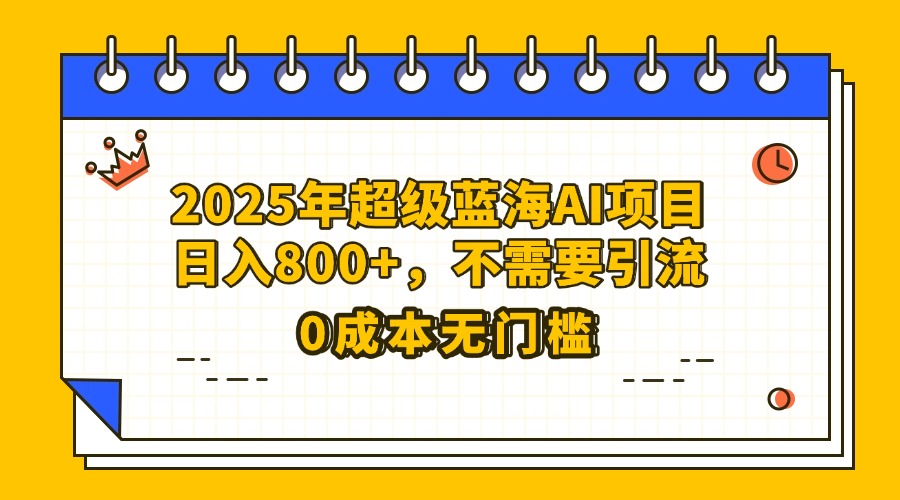25年超级蓝海AI项目日入800+，不需要引流零成本-小白资源网