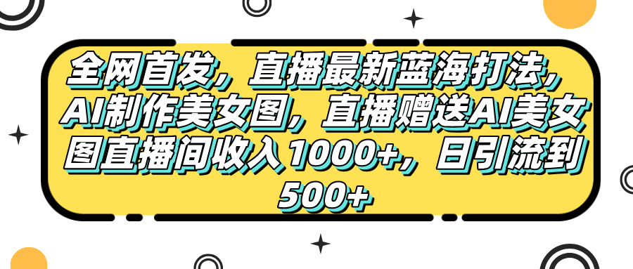 全网首发,直播最新蓝海打法,AI制作美女图,直播赠送AI美女图直播间收入1000+,日引流到500+,-小白资源网