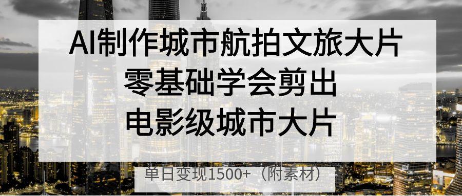 AI制作城市航拍文旅大片，零基础学会剪出电影级城市大片，单日变现1500+-小白资源网