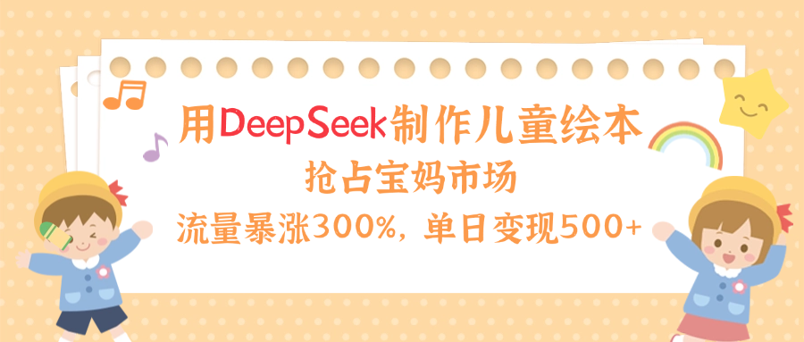 用Deepseek制作儿童绘本，流量暴涨300%，抢占宝妈儿童市场，单日变现500+！-小白资源网