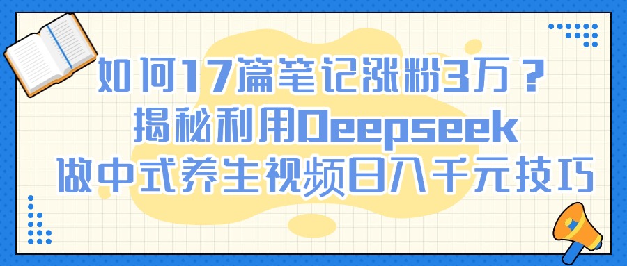 如何17篇笔记涨粉3万？揭秘利用Deepseek做中式养生视频日入千元技巧-小白资源网
