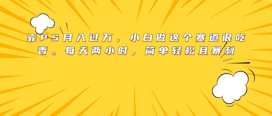 靠PS月入过万，小白做这个赛道很吃香。每天两小时，简单轻松且暴利-小白资源网