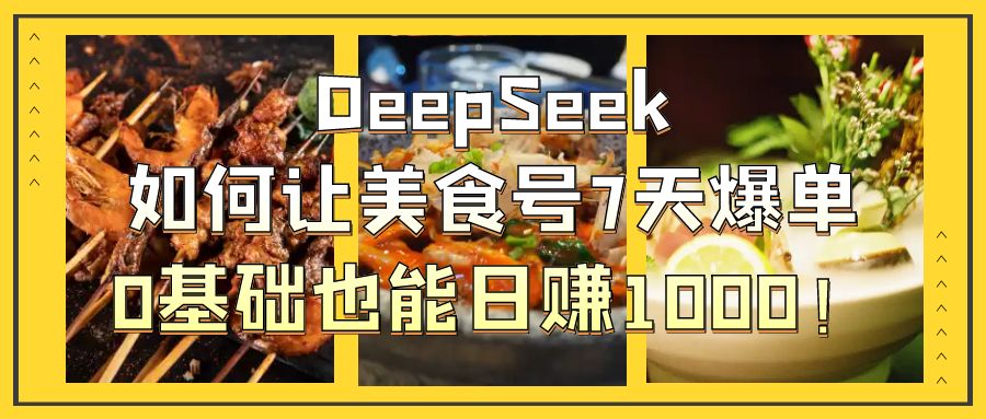 DeepSeek如何让美食号7天爆单，0基础也能日赚1000！-小白资源网