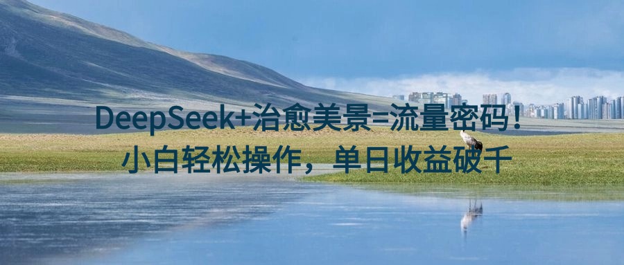 DeepSeek+治愈美景=流量密码！小白轻松操作，单日收益破千-小白资源网