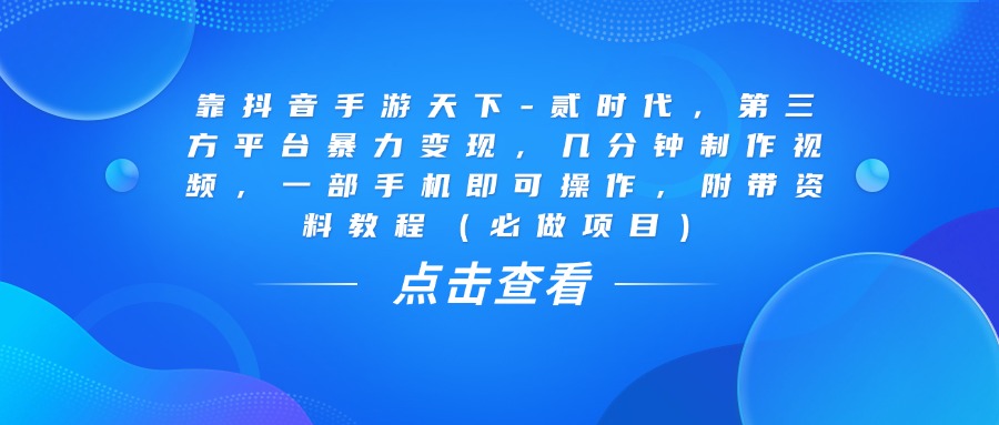 靠抖音手游天下-贰时代，几分钟制作视频，第三方平台暴力变现，一部手机即可操作，附带资料教程（必做项目）-小白资源网