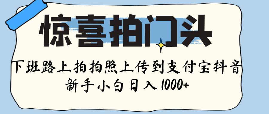惊喜拍门头 , 下班路上拍拍照片, 上 传 到 支付宝和抖音新手日入 1000+-小白资源网