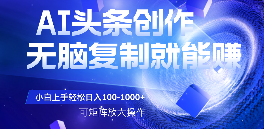 AI头条文章创作，无脑复制粘贴就能赚，小白轻松上手稳定日入100-1000+   可矩阵操作-小白资源网