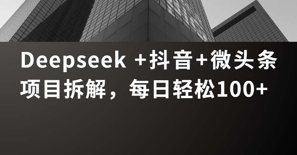 Deepseek +抖音 微头条项目拆解，每日轻松100+-小白资源网