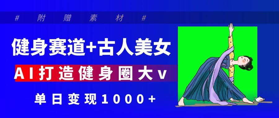 健身赛道+古人美女 AI打造健身圈大v 单日变现1000+-小白资源网